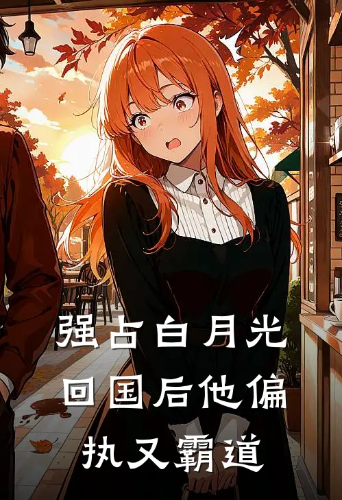 强占白月光：回国后他偏执又霸道